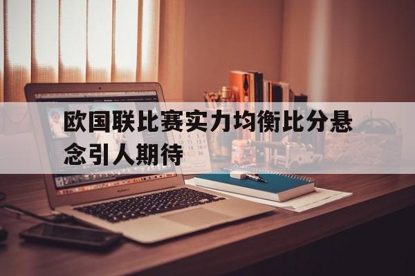 欧国联比赛实力均衡比分悬念引人期待(欧国联对阵表)