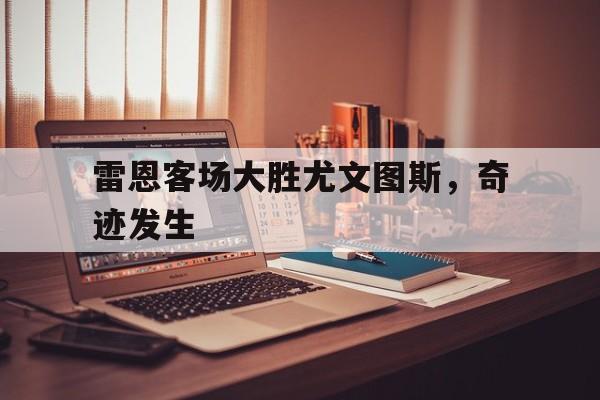 互动娱乐平台-雷恩客场大胜尤文图斯，奇迹发生的简单介绍