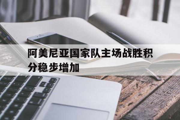 热门娱乐游戏-阿美尼亚国家队主场战胜积分稳步增加的简单介绍