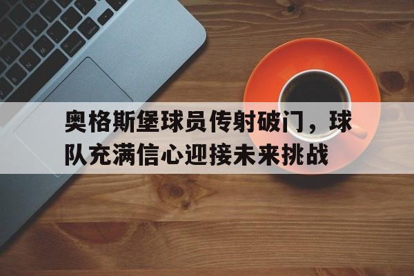 娱乐新体验-包含奥格斯堡球员传射破门，球队充满信心迎接未来挑战的词条